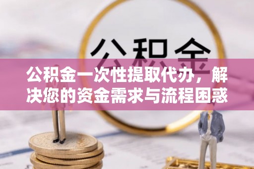 魏都公积金一次性提取代办，解决您的资金需求与流程困惑