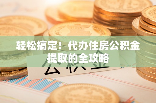 魏都轻松搞定！代办住房公积金提取的全攻略
