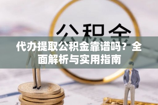 魏都代办提取公积金靠谱吗？全面解析与实用指南