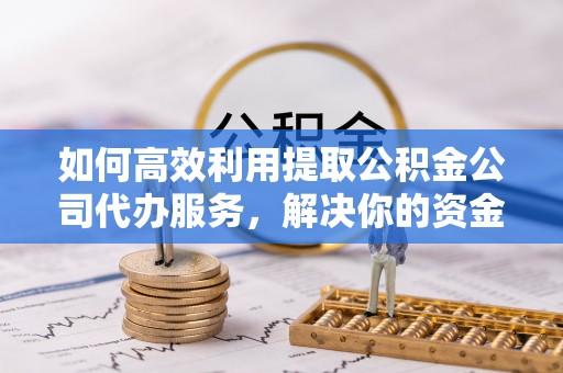 魏都如何高效利用提取公积金公司代办服务，解决你的资金难题