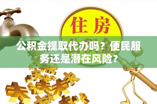 魏都公积金提取代办吗？便民服务还是潜在风险？