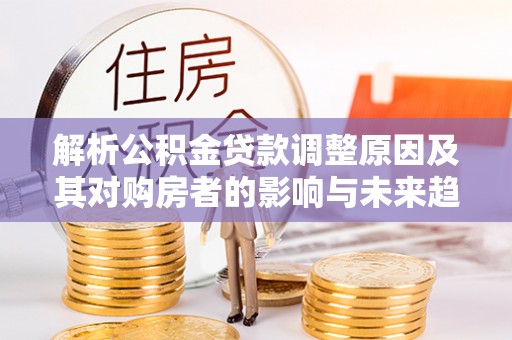 魏都解析公积金贷款调整原因及其对购房者的影响与未来趋势