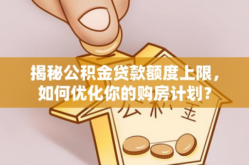 魏都揭秘公积金贷款额度上限，如何优化你的购房计划？