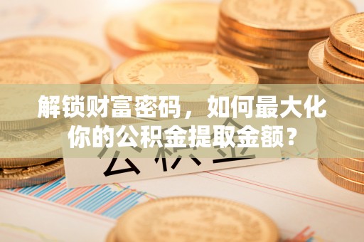 魏都解锁财富密码，如何最大化你的公积金提取金额？
