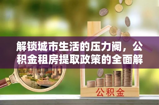 魏都解锁城市生活的压力阀，公积金租房提取政策的全面解析与实践指南