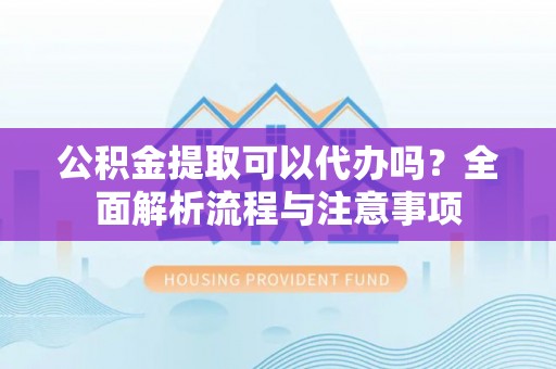魏都公积金提取可以代办吗？全面解析流程与注意事项