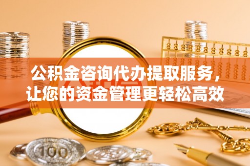 魏都公积金咨询代办提取服务，让您的资金管理更轻松高效