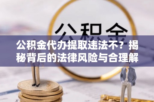 魏都公积金代办提取违法不？揭秘背后的法律风险与合理解决方案