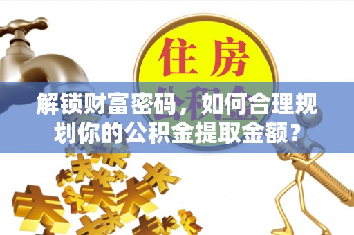 魏都解锁财富密码，如何合理规划你的公积金提取金额？
