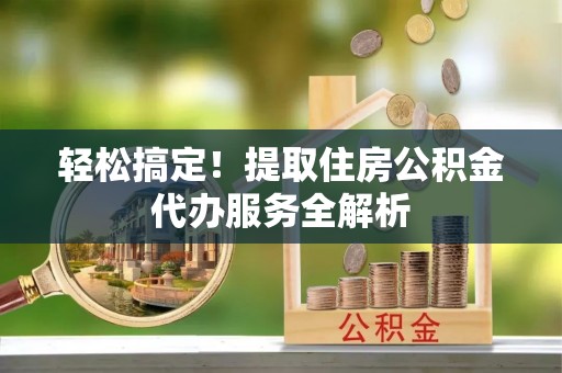 魏都轻松搞定！提取住房公积金代办服务全解析