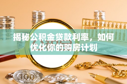 魏都揭秘公积金贷款利率，如何优化你的购房计划