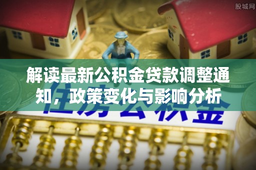 魏都解读最新公积金贷款调整通知，政策变化与影响分析