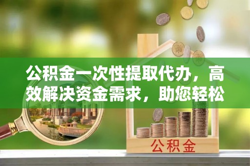 魏都公积金一次性提取代办，高效解决资金需求，助您轻松应对生活难题