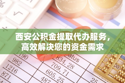 魏都西安公积金提取代办服务，高效解决您的资金需求