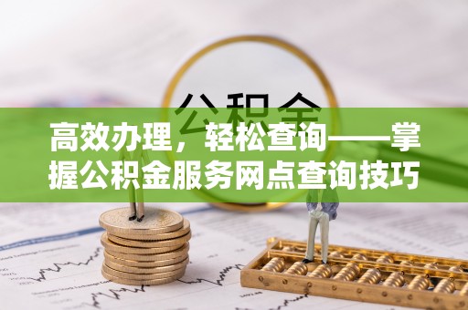 魏都高效办理，轻松查询——掌握公积金服务网点查询技巧