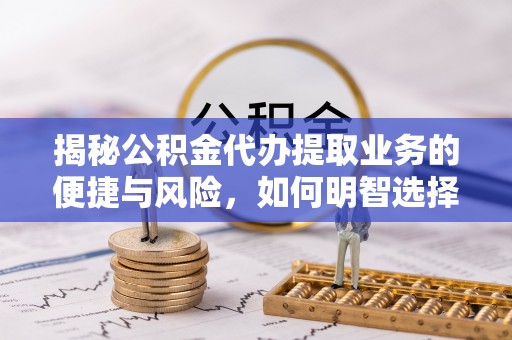 魏都揭秘公积金代办提取业务的便捷与风险，如何明智选择？