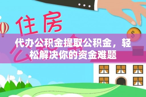魏都代办公积金提取公积金，轻松解决你的资金难题