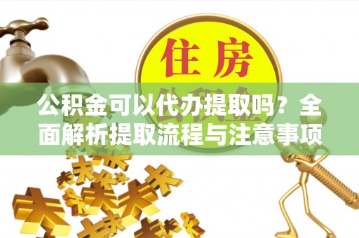 魏都公积金可以代办提取吗？全面解析提取流程与注意事项