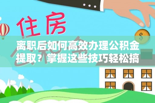 魏都离职后如何高效办理公积金提取？掌握这些技巧轻松搞定