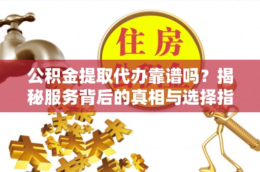 魏都公积金提取代办靠谱吗？揭秘服务背后的真相与选择指南