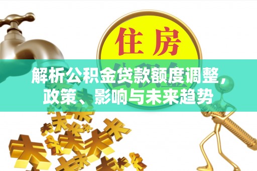 魏都解析公积金贷款额度调整，政策、影响与未来趋势