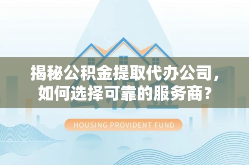 魏都揭秘公积金提取代办公司，如何选择可靠的服务商？