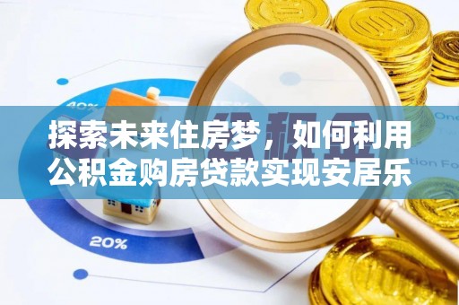 魏都探索未来住房梦，如何利用公积金购房贷款实现安居乐业