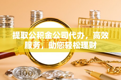 魏都提取公积金公司代办，高效服务，助您轻松理财