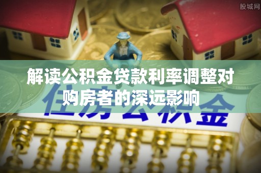 魏都解读公积金贷款利率调整对购房者的深远影响