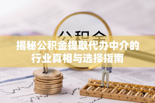 魏都揭秘公积金提取代办中介的行业真相与选择指南