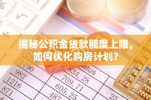 魏都揭秘公积金贷款额度上限，如何优化购房计划？
