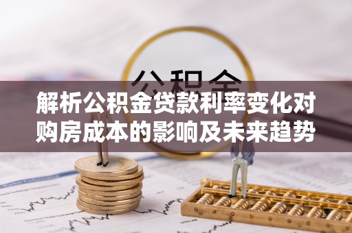 魏都解析公积金贷款利率变化对购房成本的影响及未来趋势