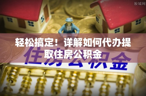 魏都轻松搞定！详解如何代办提取住房公积金