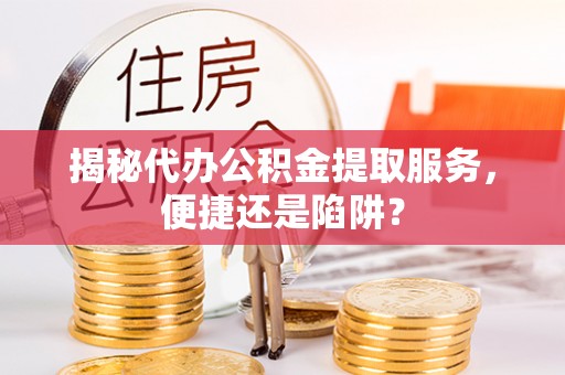 魏都揭秘代办公积金提取服务，便捷还是陷阱？