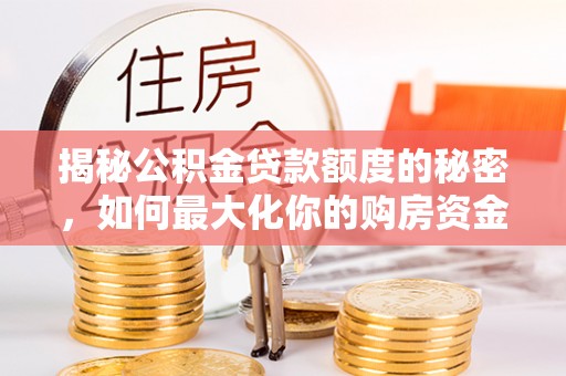 魏都揭秘公积金贷款额度的秘密，如何最大化你的购房资金？