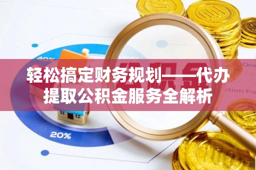 魏都轻松搞定财务规划——代办提取公积金服务全解析