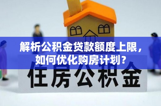 魏都解析公积金贷款额度上限，如何优化购房计划？