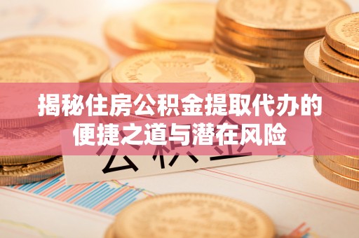 魏都揭秘住房公积金提取代办的便捷之道与潜在风险