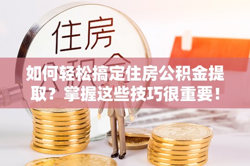 魏都如何轻松搞定住房公积金提取？掌握这些技巧很重要！