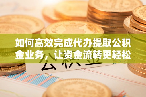 魏都如何高效完成代办提取公积金业务，让资金流转更轻松