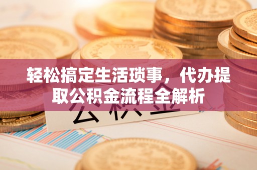 魏都轻松搞定生活琐事，代办提取公积金流程全解析