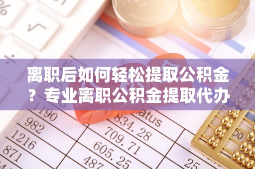 魏都离职后如何轻松提取公积金？专业离职公积金提取代办服务指南