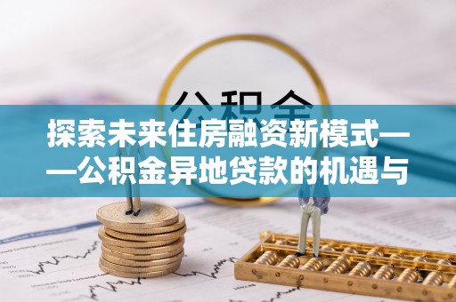 魏都探索未来住房融资新模式——公积金异地贷款的机遇与挑战