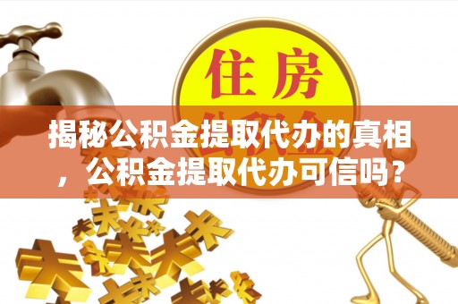 魏都揭秘公积金提取代办的真相，公积金提取代办可信吗？