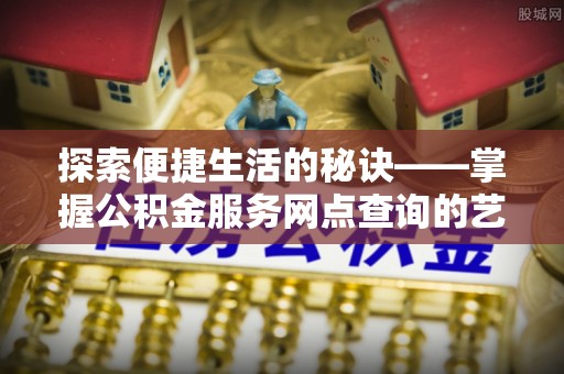 魏都探索便捷生活的秘诀——掌握公积金服务网点查询的艺术