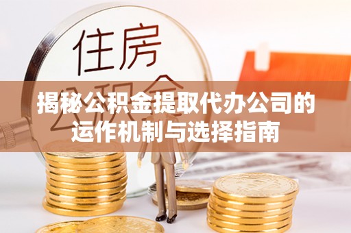 魏都揭秘公积金提取代办公司的运作机制与选择指南