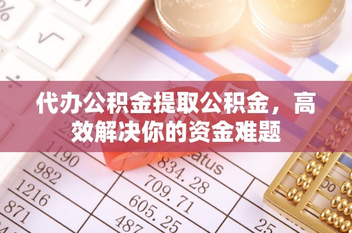 魏都代办公积金提取公积金，高效解决你的资金难题