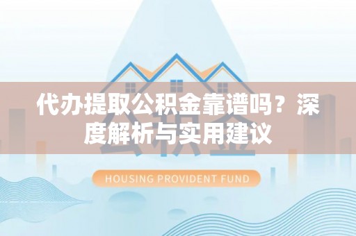 魏都代办提取公积金靠谱吗？深度解析与实用建议