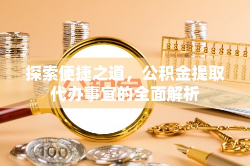 魏都探索便捷之道，公积金提取代办事宜的全面解析