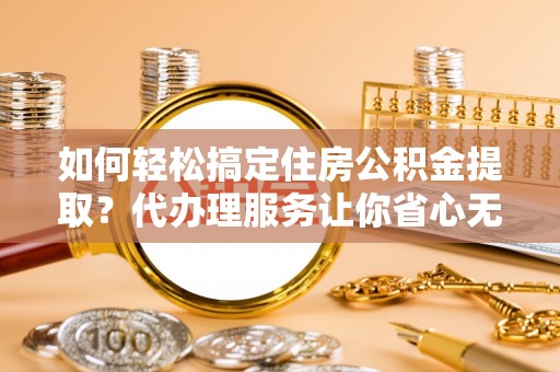 魏都如何轻松搞定住房公积金提取？代办理服务让你省心无忧